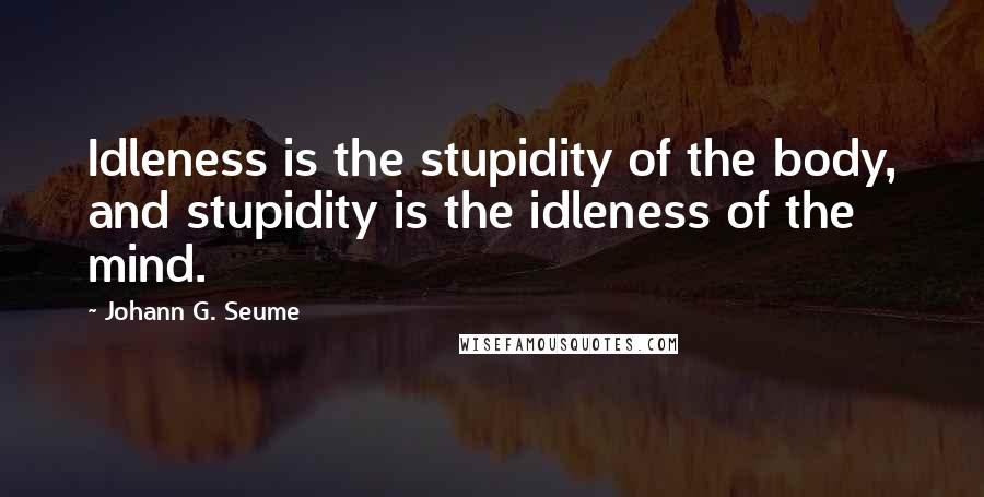 Johann G. Seume Quotes: Idleness is the stupidity of the body, and stupidity is the idleness of the mind.