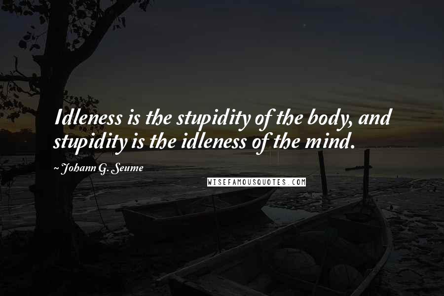 Johann G. Seume Quotes: Idleness is the stupidity of the body, and stupidity is the idleness of the mind.