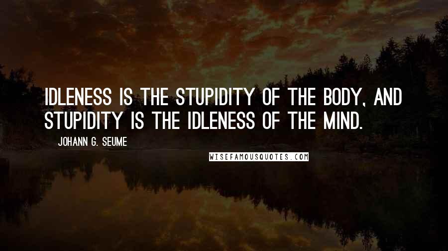 Johann G. Seume Quotes: Idleness is the stupidity of the body, and stupidity is the idleness of the mind.