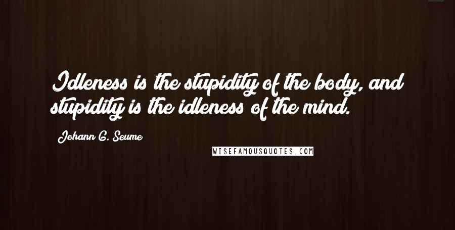 Johann G. Seume Quotes: Idleness is the stupidity of the body, and stupidity is the idleness of the mind.