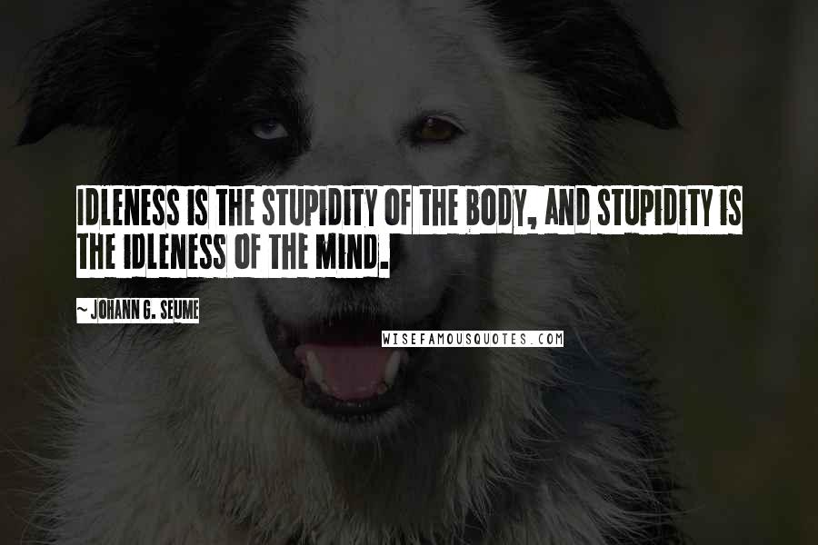 Johann G. Seume Quotes: Idleness is the stupidity of the body, and stupidity is the idleness of the mind.