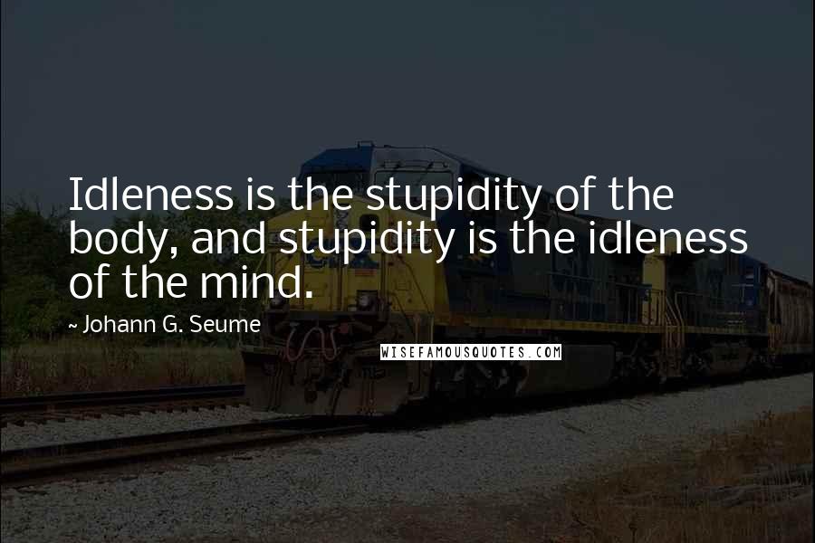 Johann G. Seume Quotes: Idleness is the stupidity of the body, and stupidity is the idleness of the mind.