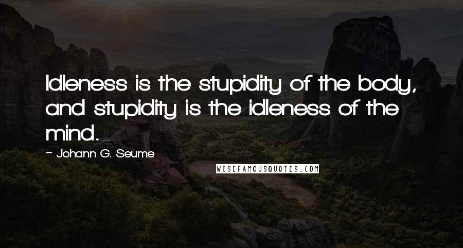 Johann G. Seume Quotes: Idleness is the stupidity of the body, and stupidity is the idleness of the mind.