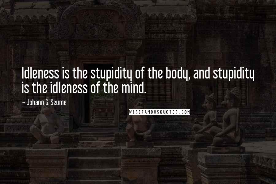 Johann G. Seume Quotes: Idleness is the stupidity of the body, and stupidity is the idleness of the mind.