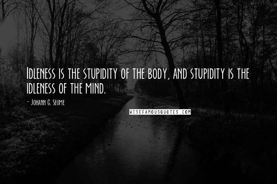 Johann G. Seume Quotes: Idleness is the stupidity of the body, and stupidity is the idleness of the mind.