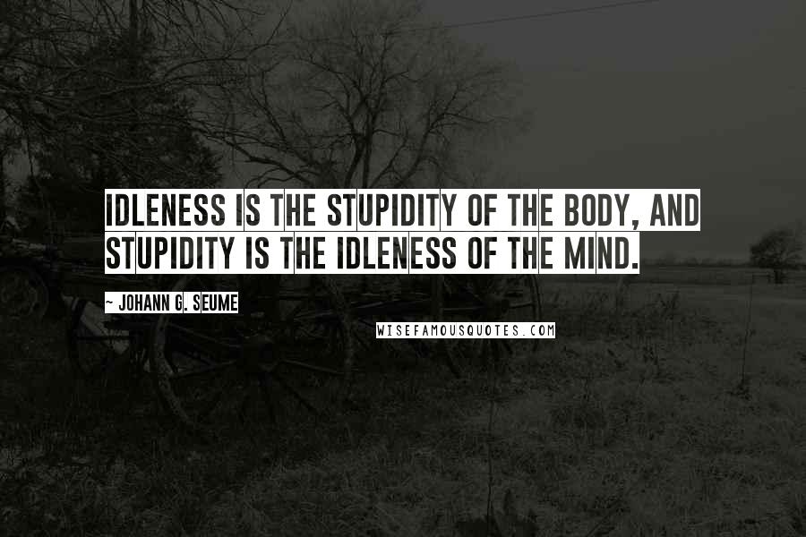 Johann G. Seume Quotes: Idleness is the stupidity of the body, and stupidity is the idleness of the mind.