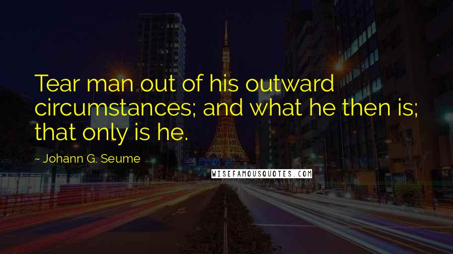 Johann G. Seume Quotes: Tear man out of his outward circumstances; and what he then is; that only is he.