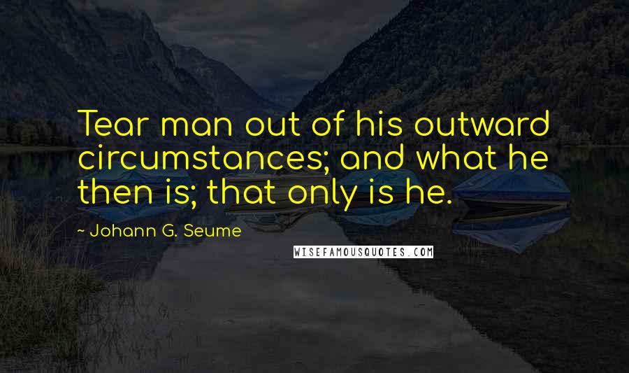 Johann G. Seume Quotes: Tear man out of his outward circumstances; and what he then is; that only is he.