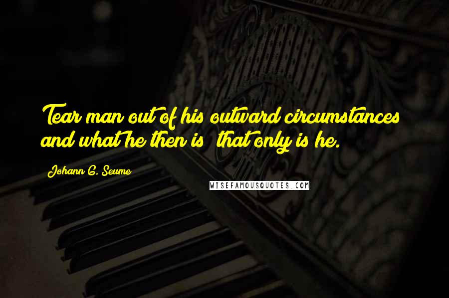 Johann G. Seume Quotes: Tear man out of his outward circumstances; and what he then is; that only is he.