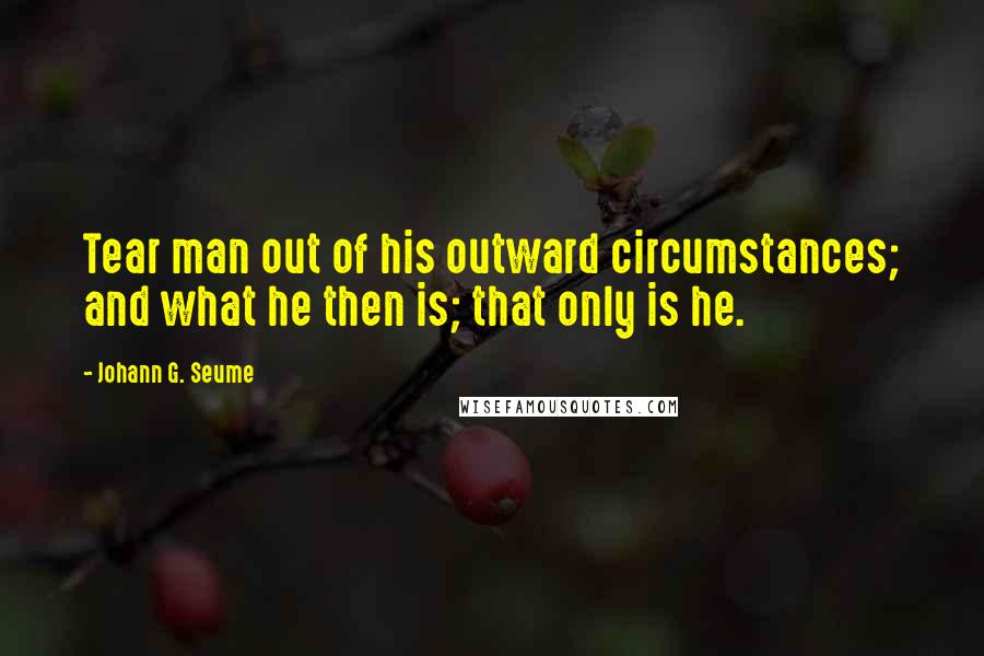 Johann G. Seume Quotes: Tear man out of his outward circumstances; and what he then is; that only is he.