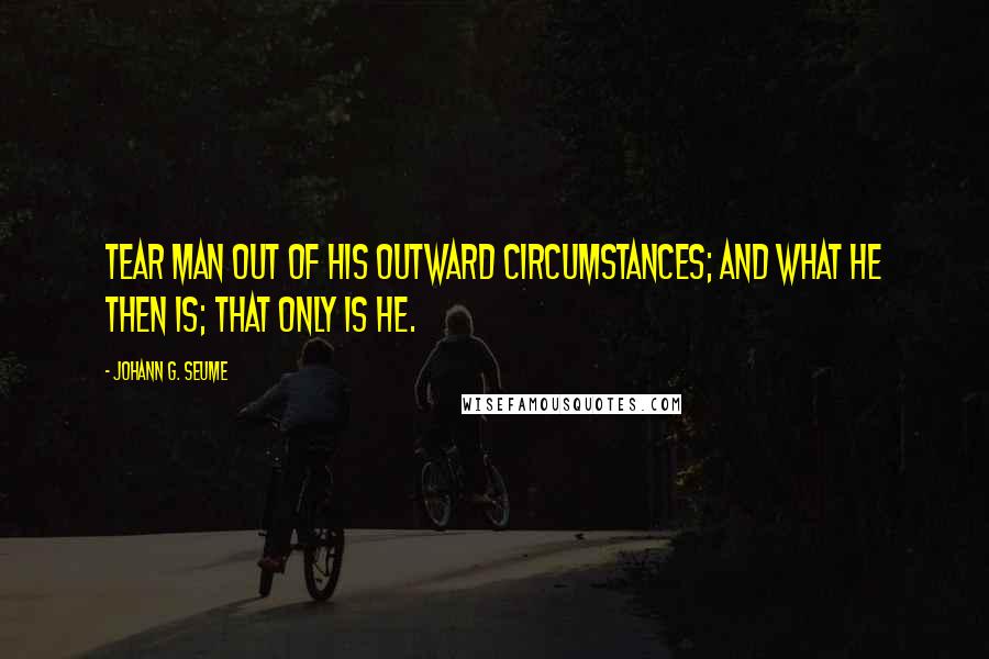 Johann G. Seume Quotes: Tear man out of his outward circumstances; and what he then is; that only is he.