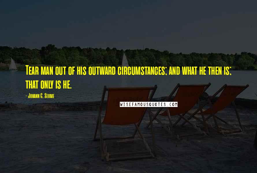 Johann G. Seume Quotes: Tear man out of his outward circumstances; and what he then is; that only is he.