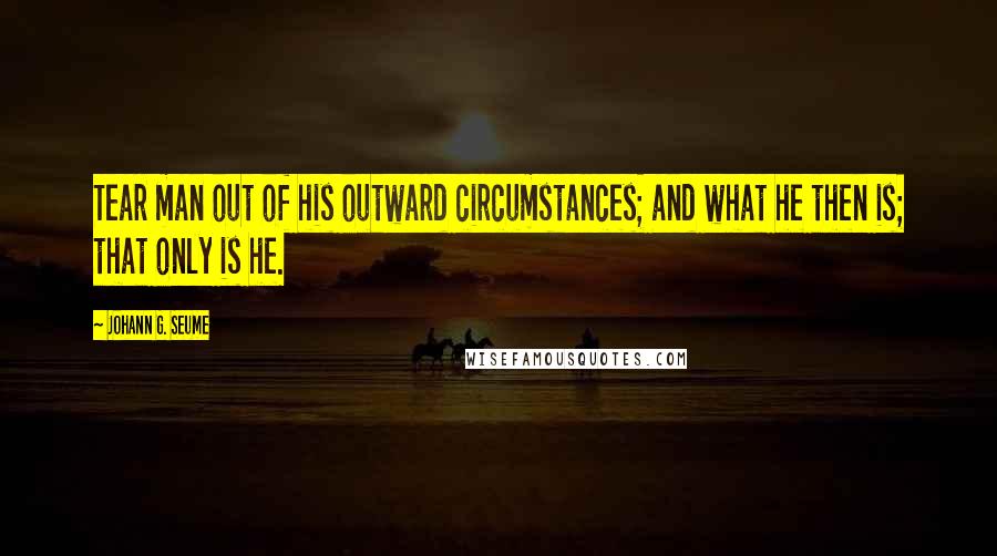 Johann G. Seume Quotes: Tear man out of his outward circumstances; and what he then is; that only is he.