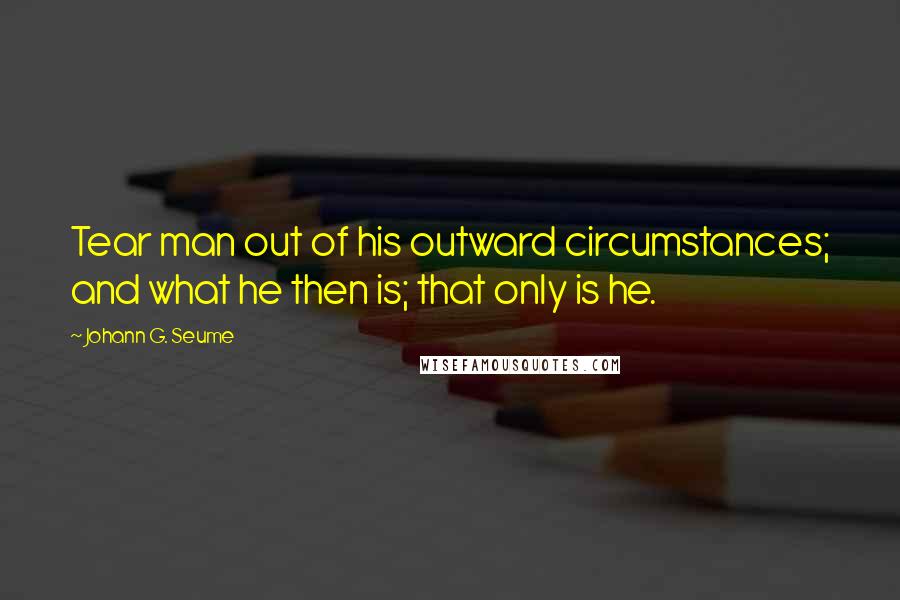 Johann G. Seume Quotes: Tear man out of his outward circumstances; and what he then is; that only is he.