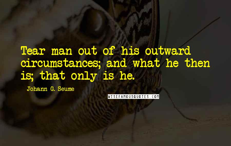 Johann G. Seume Quotes: Tear man out of his outward circumstances; and what he then is; that only is he.