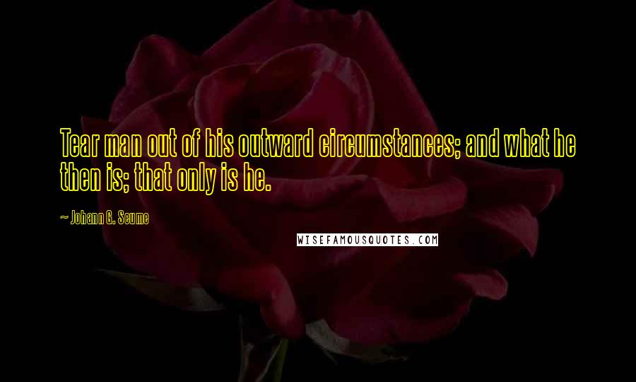 Johann G. Seume Quotes: Tear man out of his outward circumstances; and what he then is; that only is he.