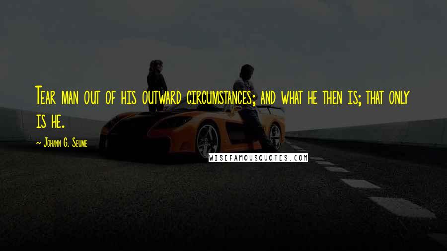 Johann G. Seume Quotes: Tear man out of his outward circumstances; and what he then is; that only is he.