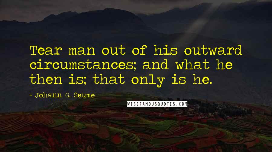 Johann G. Seume Quotes: Tear man out of his outward circumstances; and what he then is; that only is he.
