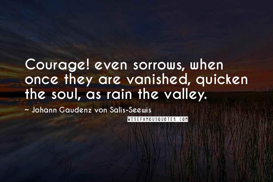 Johann Gaudenz Von Salis-Seewis Quotes: Courage! even sorrows, when once they are vanished, quicken the soul, as rain the valley.