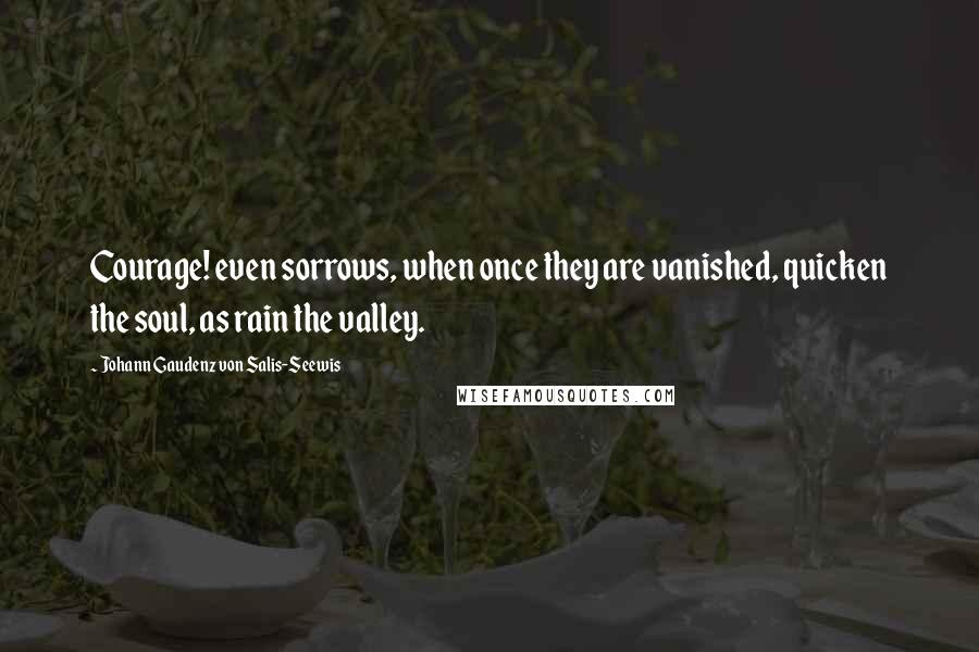 Johann Gaudenz Von Salis-Seewis Quotes: Courage! even sorrows, when once they are vanished, quicken the soul, as rain the valley.