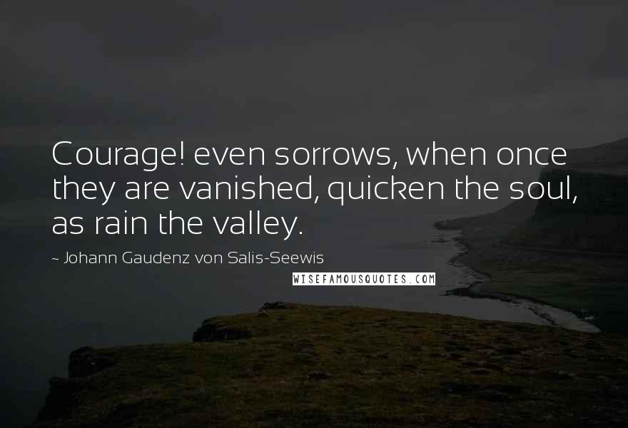 Johann Gaudenz Von Salis-Seewis Quotes: Courage! even sorrows, when once they are vanished, quicken the soul, as rain the valley.