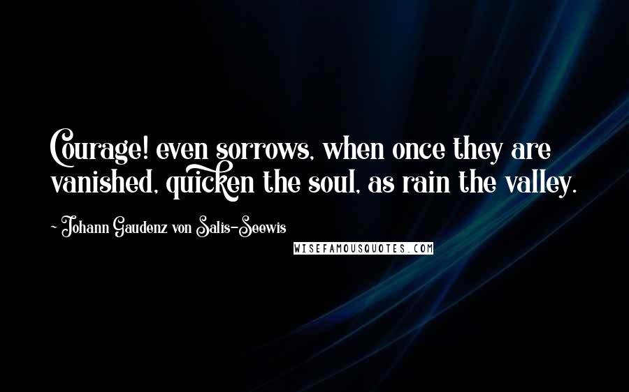 Johann Gaudenz Von Salis-Seewis Quotes: Courage! even sorrows, when once they are vanished, quicken the soul, as rain the valley.