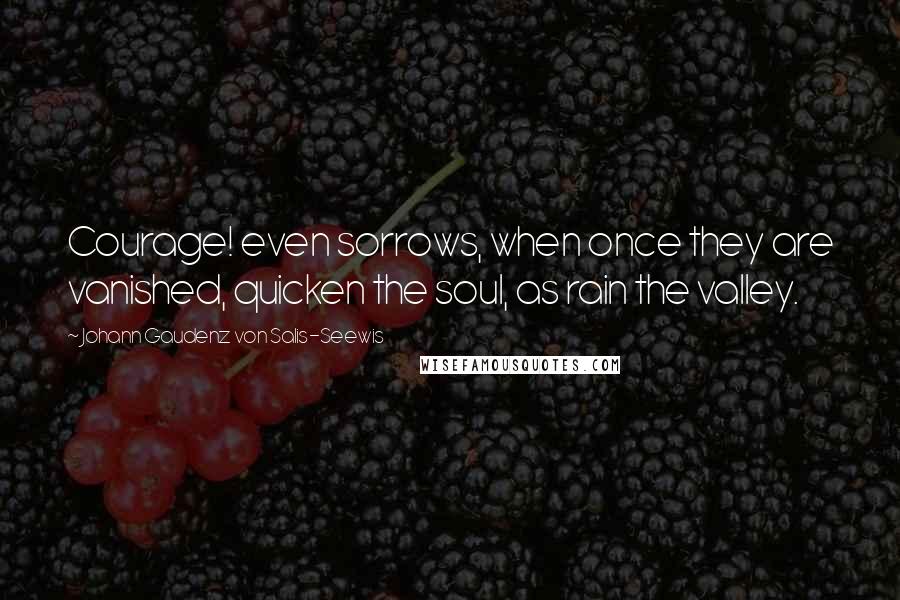 Johann Gaudenz Von Salis-Seewis Quotes: Courage! even sorrows, when once they are vanished, quicken the soul, as rain the valley.