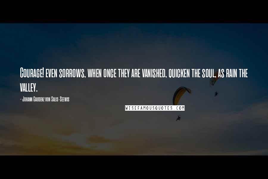 Johann Gaudenz Von Salis-Seewis Quotes: Courage! even sorrows, when once they are vanished, quicken the soul, as rain the valley.