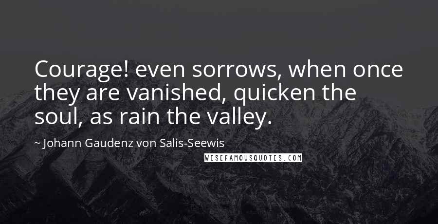 Johann Gaudenz Von Salis-Seewis Quotes: Courage! even sorrows, when once they are vanished, quicken the soul, as rain the valley.