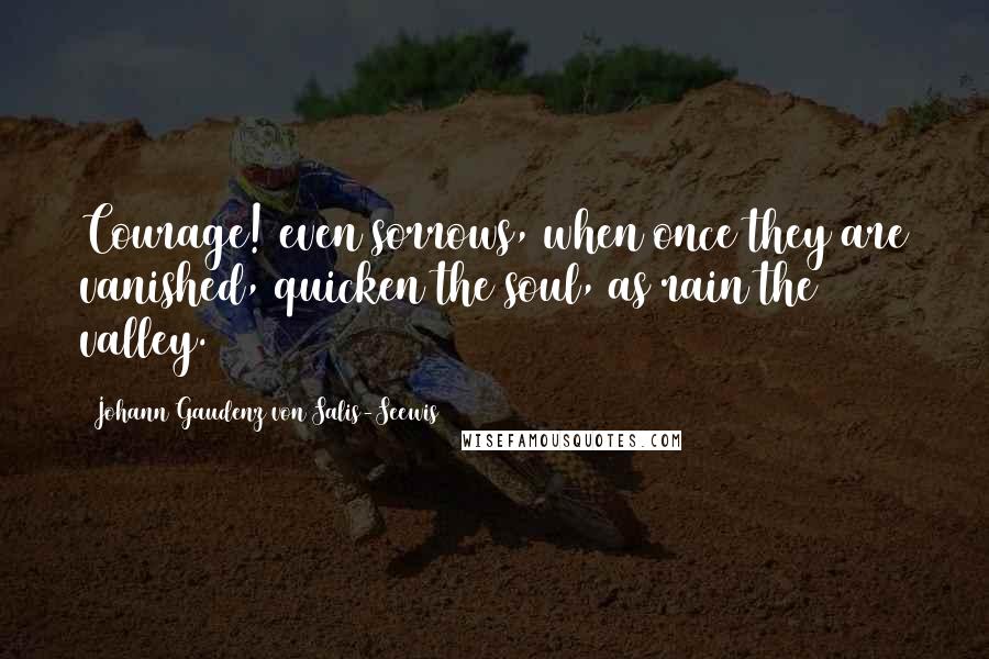 Johann Gaudenz Von Salis-Seewis Quotes: Courage! even sorrows, when once they are vanished, quicken the soul, as rain the valley.