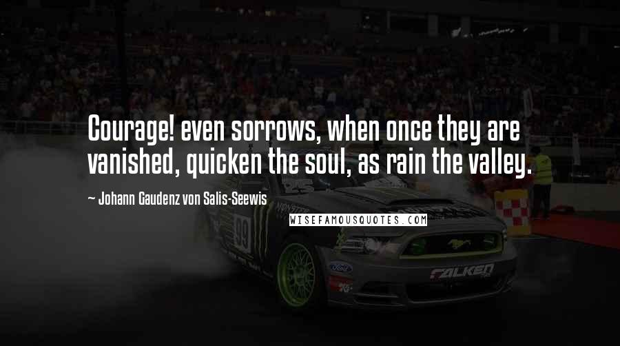 Johann Gaudenz Von Salis-Seewis Quotes: Courage! even sorrows, when once they are vanished, quicken the soul, as rain the valley.