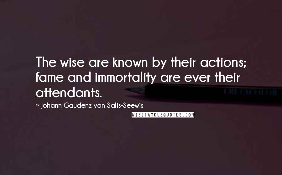 Johann Gaudenz Von Salis-Seewis Quotes: The wise are known by their actions; fame and immortality are ever their attendants.