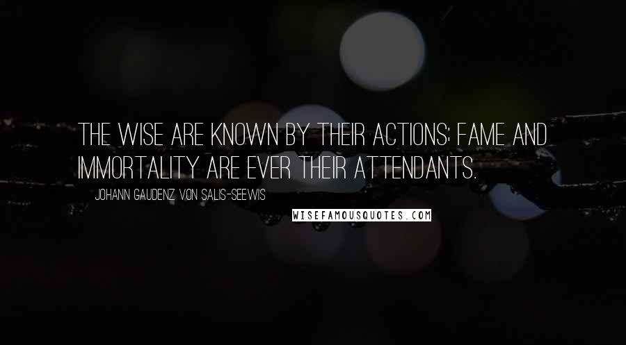 Johann Gaudenz Von Salis-Seewis Quotes: The wise are known by their actions; fame and immortality are ever their attendants.