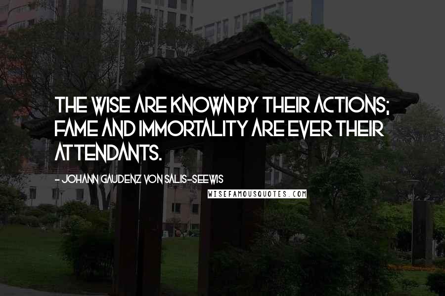 Johann Gaudenz Von Salis-Seewis Quotes: The wise are known by their actions; fame and immortality are ever their attendants.