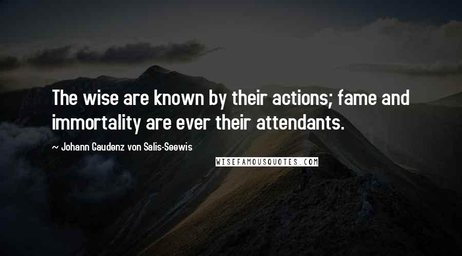 Johann Gaudenz Von Salis-Seewis Quotes: The wise are known by their actions; fame and immortality are ever their attendants.