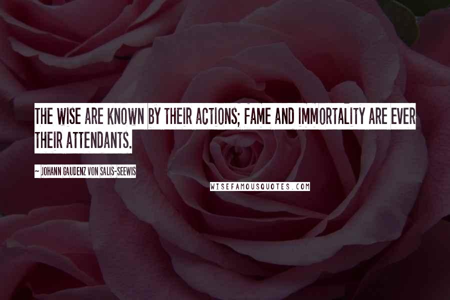 Johann Gaudenz Von Salis-Seewis Quotes: The wise are known by their actions; fame and immortality are ever their attendants.