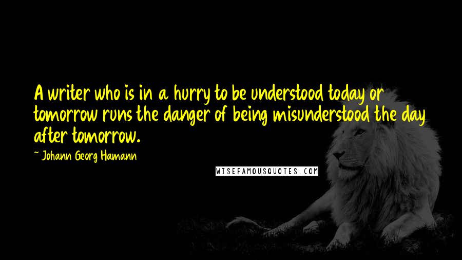 Johann Georg Hamann Quotes: A writer who is in a hurry to be understood today or tomorrow runs the danger of being misunderstood the day after tomorrow.