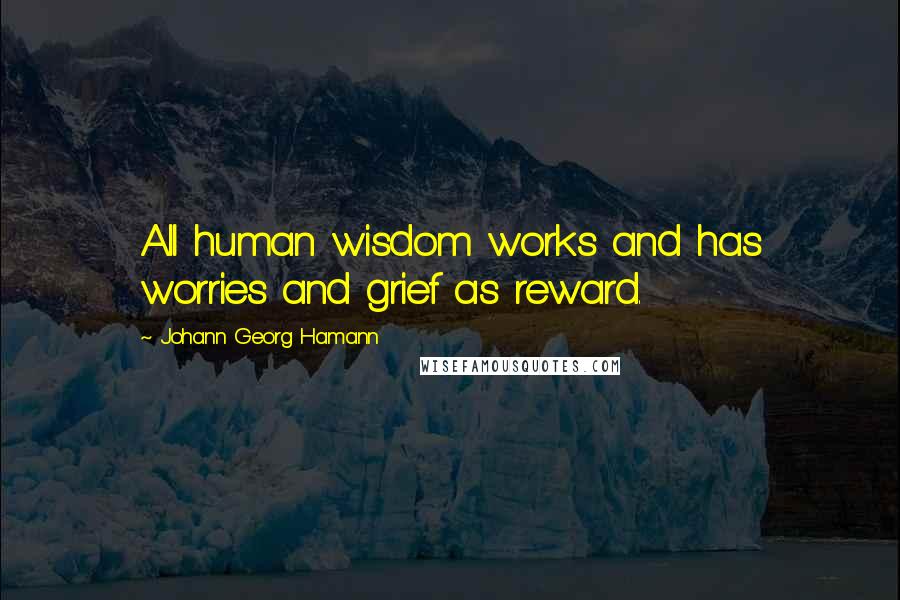 Johann Georg Hamann Quotes: All human wisdom works and has worries and grief as reward.