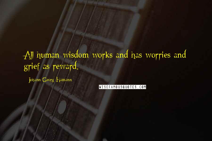 Johann Georg Hamann Quotes: All human wisdom works and has worries and grief as reward.