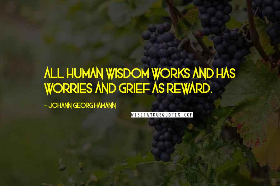 Johann Georg Hamann Quotes: All human wisdom works and has worries and grief as reward.