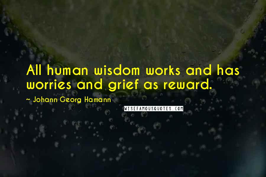 Johann Georg Hamann Quotes: All human wisdom works and has worries and grief as reward.