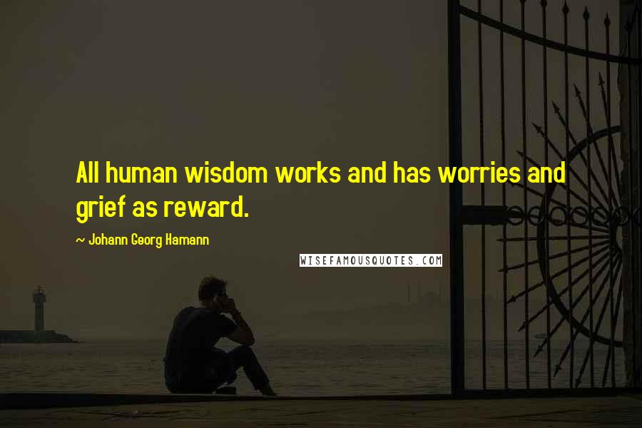 Johann Georg Hamann Quotes: All human wisdom works and has worries and grief as reward.