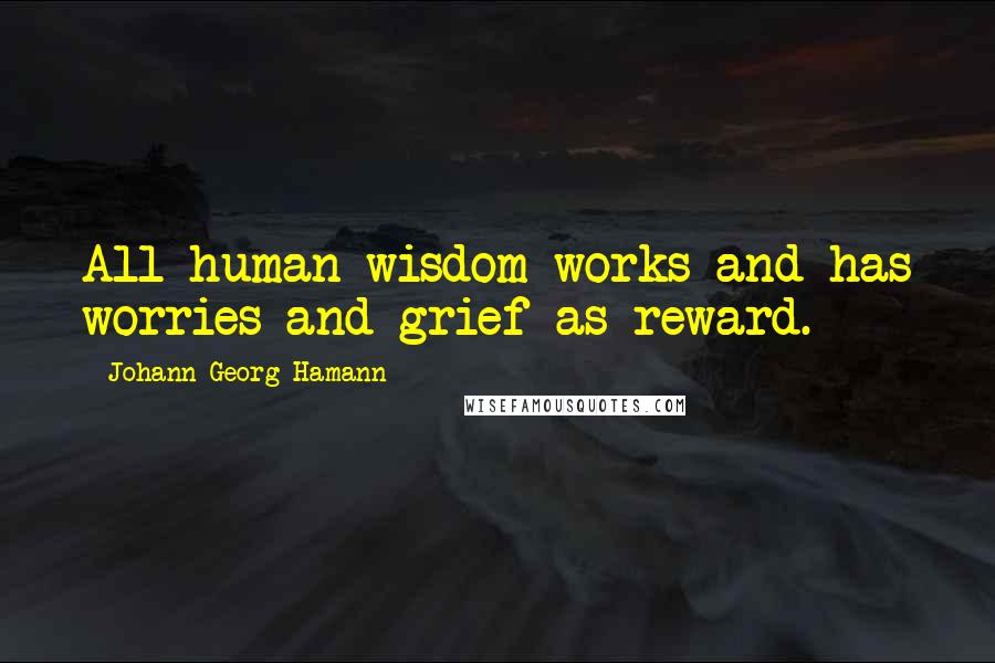 Johann Georg Hamann Quotes: All human wisdom works and has worries and grief as reward.