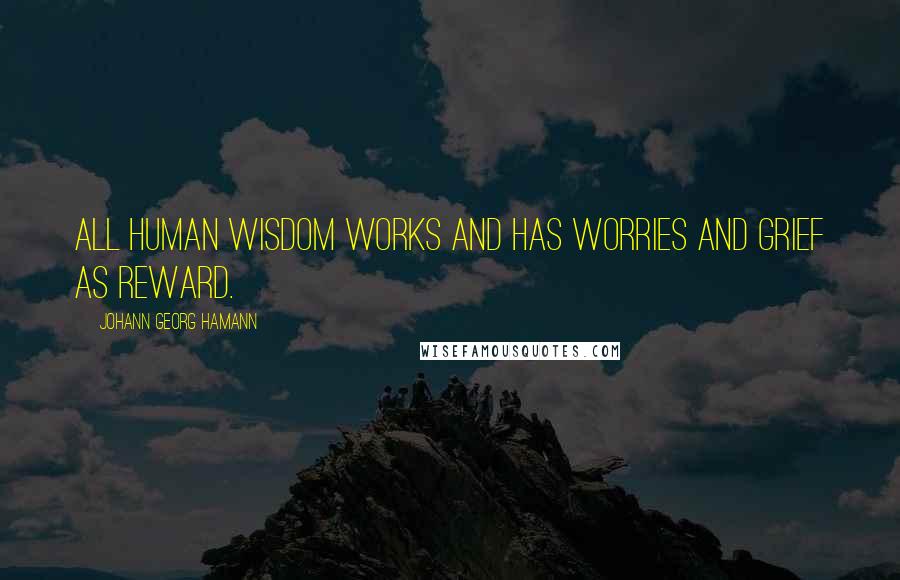 Johann Georg Hamann Quotes: All human wisdom works and has worries and grief as reward.