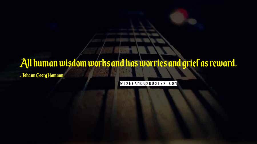 Johann Georg Hamann Quotes: All human wisdom works and has worries and grief as reward.