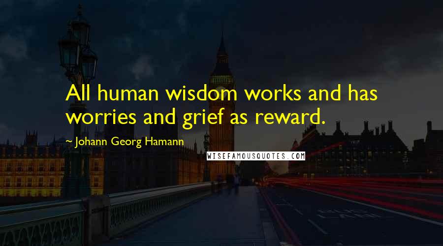 Johann Georg Hamann Quotes: All human wisdom works and has worries and grief as reward.