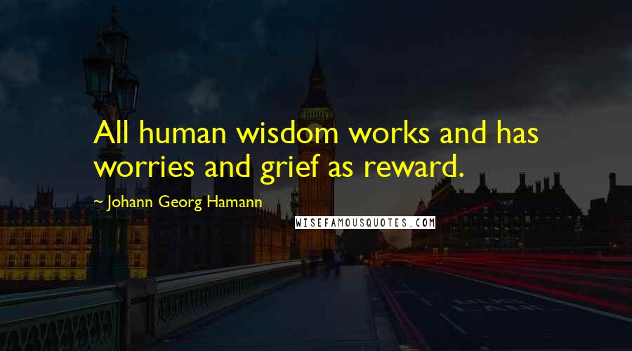 Johann Georg Hamann Quotes: All human wisdom works and has worries and grief as reward.