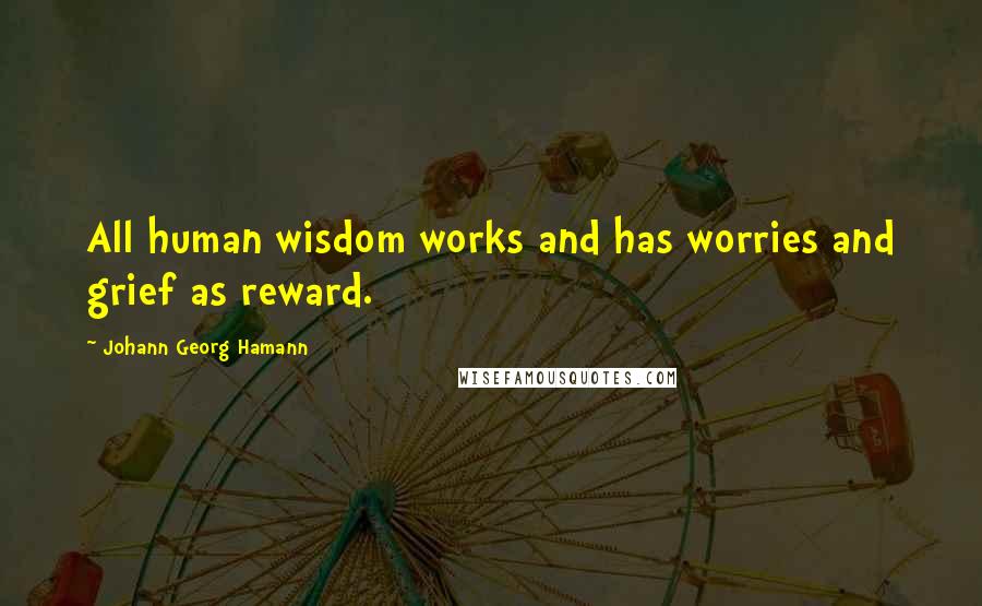 Johann Georg Hamann Quotes: All human wisdom works and has worries and grief as reward.
