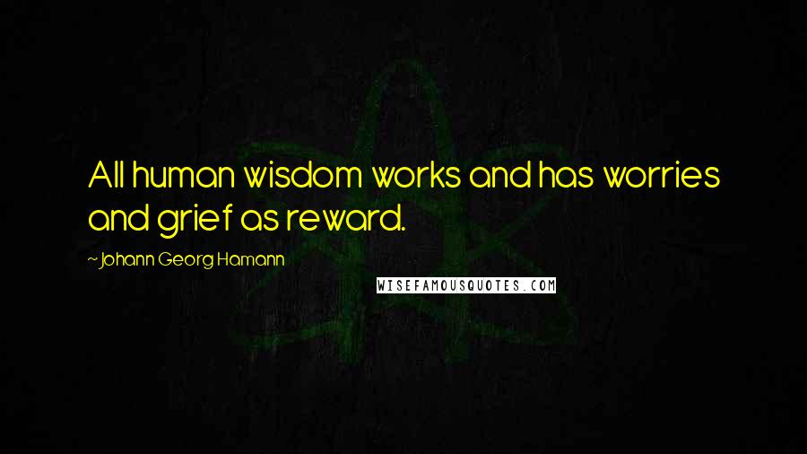 Johann Georg Hamann Quotes: All human wisdom works and has worries and grief as reward.