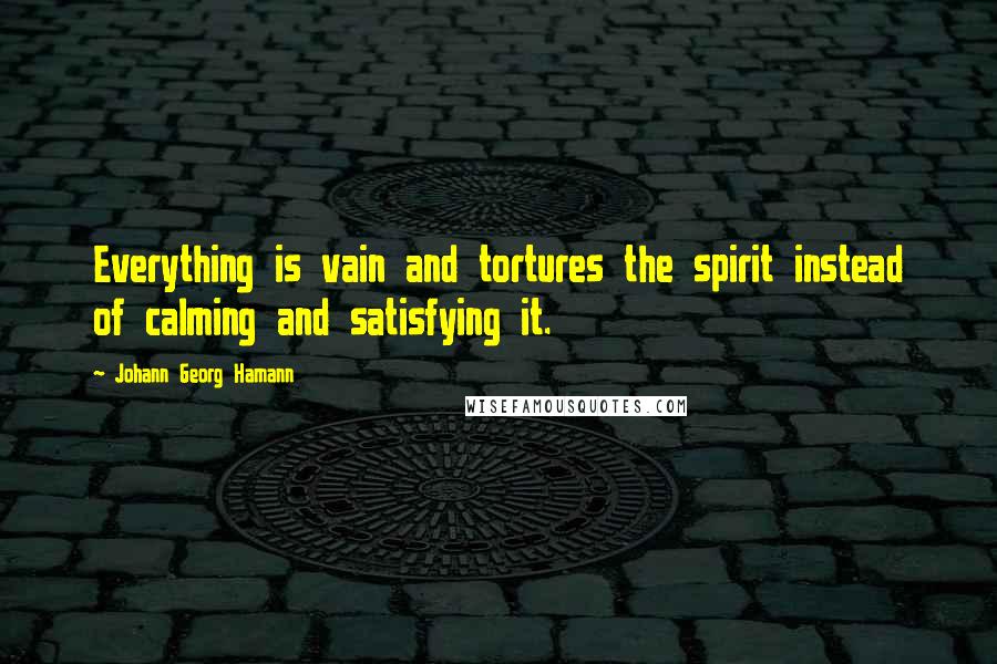 Johann Georg Hamann Quotes: Everything is vain and tortures the spirit instead of calming and satisfying it.
